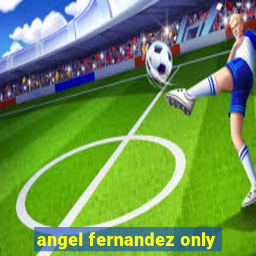 angel fernandez only