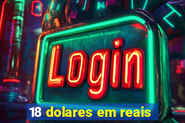 18 dolares em reais