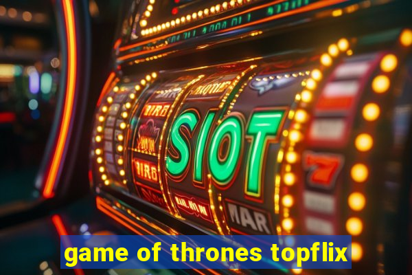 game of thrones topflix